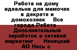  Работа на дому (идеальна для мамочек в декрете и домохозяек) - Все города Работа » Дополнительный заработок и сетевой маркетинг   . Ненецкий АО,Несь с.